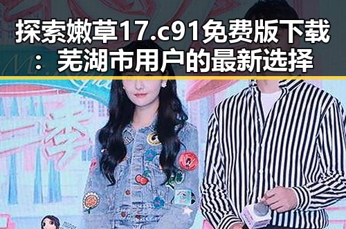 探索嫩草17.c 91免费版下载：芜湖市用户的最新选择