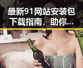最新91网站安装包下载指南,助你轻松安装无忧