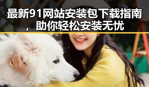 最新91网站安装包下载指南,助你轻松安装无忧