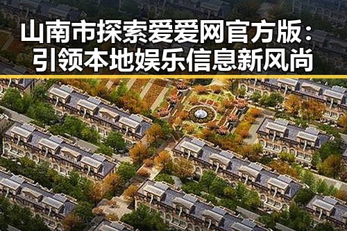 山南市探索爱爱网官方版：引领本地娱乐信息新风尚