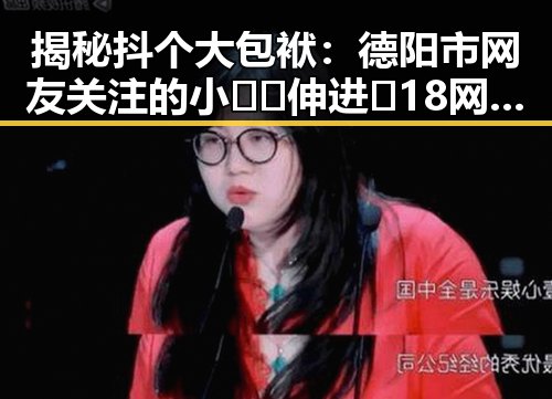 揭秘抖个大包袱：德阳市网友关注的小🐔🐔伸进🈲18网站免费版
