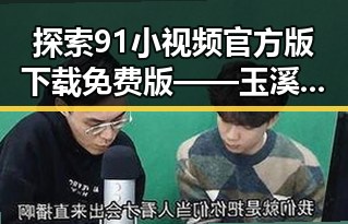 探索91小视频官方版下载免费版——玉溪市用户的最佳选择