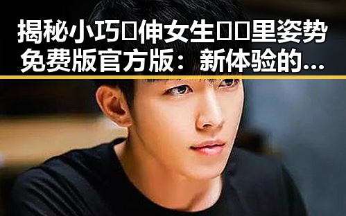 揭秘小巧🐥伸女生🍑🍑里姿势免费版官方版:新体验的对比与分析