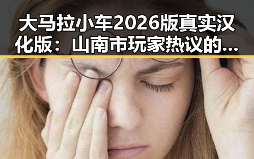 大马拉小车2026版真实汉化版：山南市玩家热议的焦点
