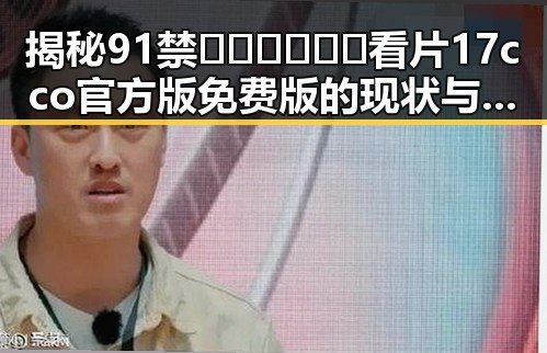 揭秘91禁🍆🍑🔞❌❌❌看片17cco官方版免费版的现状与发展