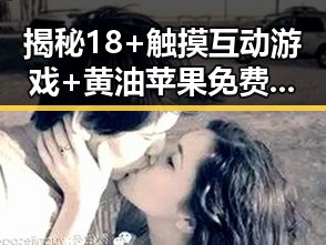 揭秘18+触摸互动游戏+黄油苹果免费版下载:遂宁市玩家的新宠体验