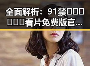 全面解析:91禁🍆🍑🔞❌❌❌看片免费版官方版的真相与使用指南