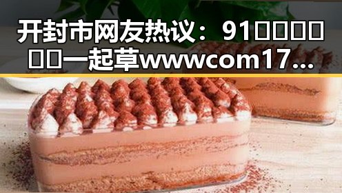 开封市网友热议：91🍆🍑🔞❌❌❌一起草wwwcom17免费版引发关注