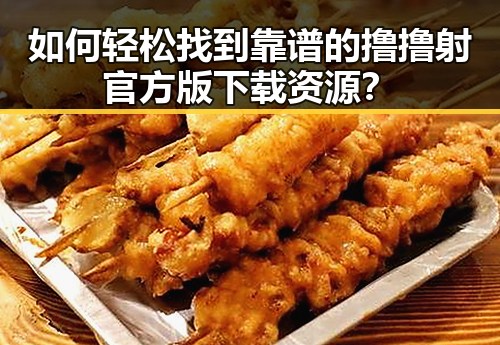 如何轻松找到靠谱的撸撸射官方版下载资源?