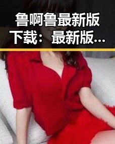 鲁啊鲁最新版下载：最新版本全解析