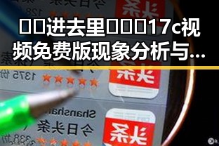 🔞🍌进去里❌❌❌17c视频免费版现象分析与影响