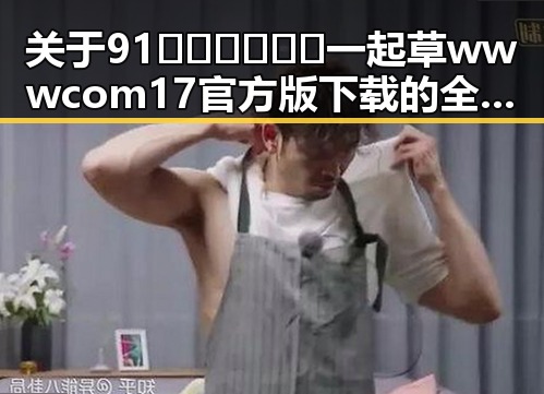 关于91🍆🍑🔞❌❌❌一起草wwwcom17官方版下载的全面解读