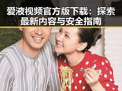 爱液视频官方版下载:探索最新内容与安全指南