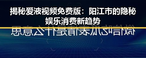 揭秘爱液视频免费版：阳江市的隐秘娱乐消费新趋势