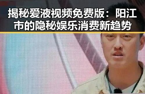 揭秘爱液视频免费版：阳江市的隐秘娱乐消费新趋势