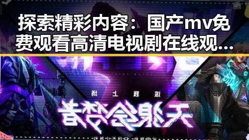 探索精彩内容：国产mv免费观看高清电视剧在线观看安装包下载的全新体验
