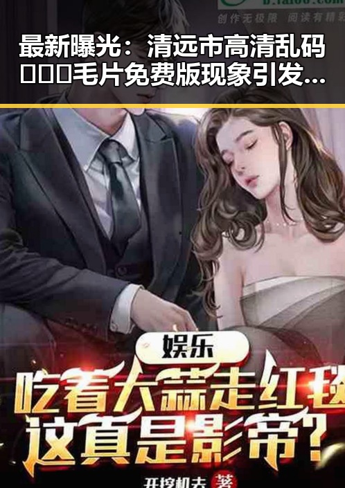 最新曝光：清远市高清乱码🔞❌♋毛片免费版现象引发热议