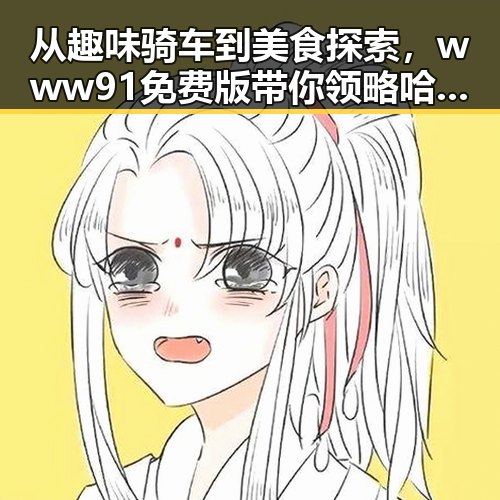 从趣味骑车到美食探索，www91免费版带你领略哈密市的精彩生活