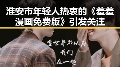 淮安市年轻人热衷的《羞羞漫画免费版》引发关注