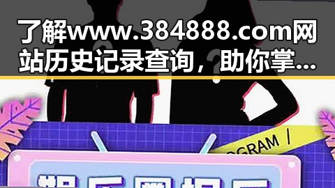 了解www.384888.com网站历史记录查询,助你掌握网站动态