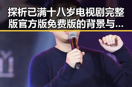 探析已满十八岁电视剧完整版官方版免费版的背景与人物变化