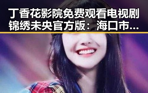 丁香花影院免费观看电视剧锦绣未央官方版：海口市粉丝追剧新体验