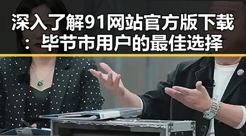 深入了解91网站官方版下载：毕节市用户的最佳选择