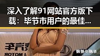 深入了解91网站官方版下载:毕节市用户的最佳选择