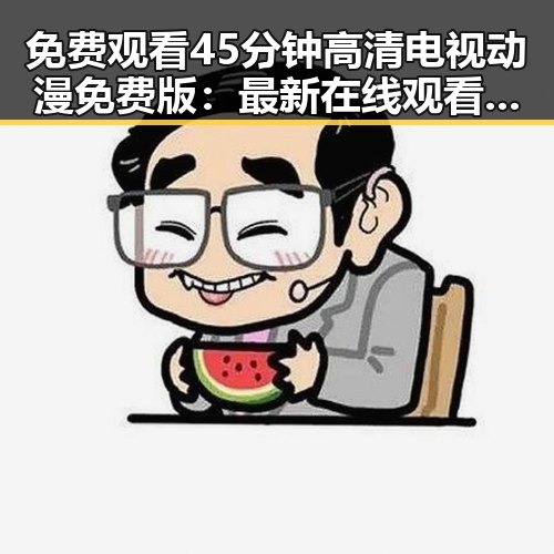 免费观看45分钟高清电视动漫免费版：最新在线观看指南