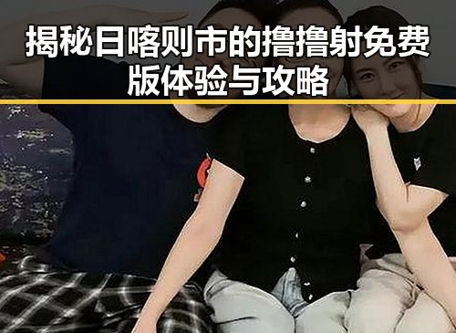 揭秘日喀则市的撸撸射免费版体验与攻略