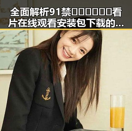 全面解析91禁🍆🍑🔞❌❌❌看片在线观看安装包下载的最新动态