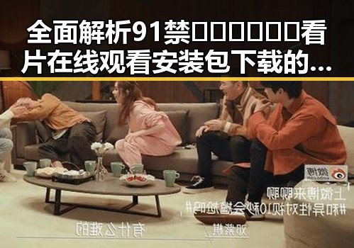 全面解析91禁🍆🍑🔞❌❌❌看片在线观看安装包下载的最新动态