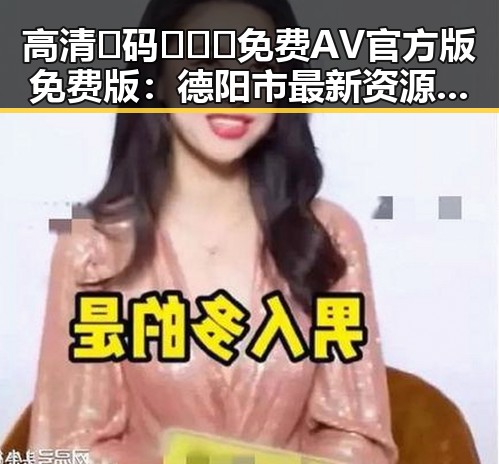 高清🈚码🔞❌♋免费AV官方版免费版：德阳市最新资源指南