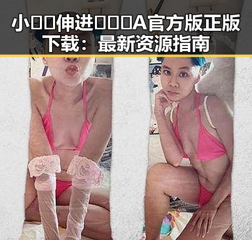 小🐔🐔伸进🈲🔞🔞A官方版正版下载：最新资源指南