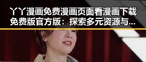 丫丫漫画免费漫画页面看漫画下载免费版官方版:探索多元资源与体验