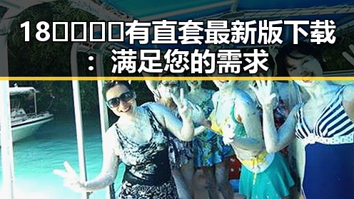 18🈲🍆🍑🔞有直套最新版下载:满足您的需求