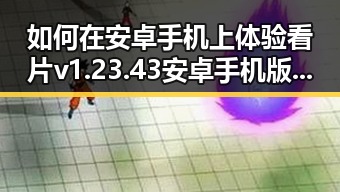 如何在安卓手机上体验看片v1.23.43 安卓手机版的便捷与稳定
