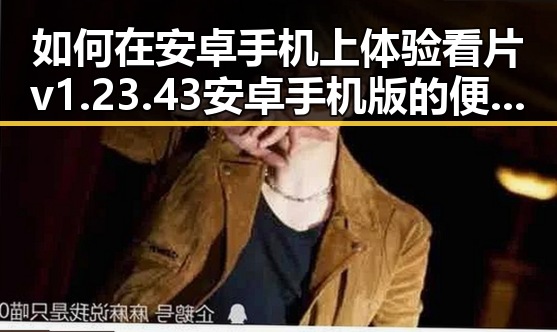 如何在安卓手机上体验看片v1.23.43 安卓手机版的便捷与稳定