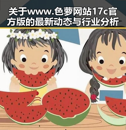 关于 www.色 萝网站17c官方版 的最新动态与行业分析