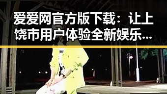 爱爱网官方版下载：让上饶市用户体验全新娱乐资源