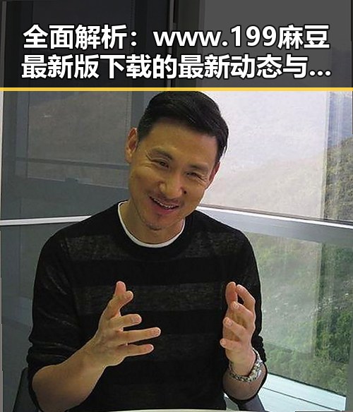 全面解析：www.199麻豆最新版下载的最新动态与发展