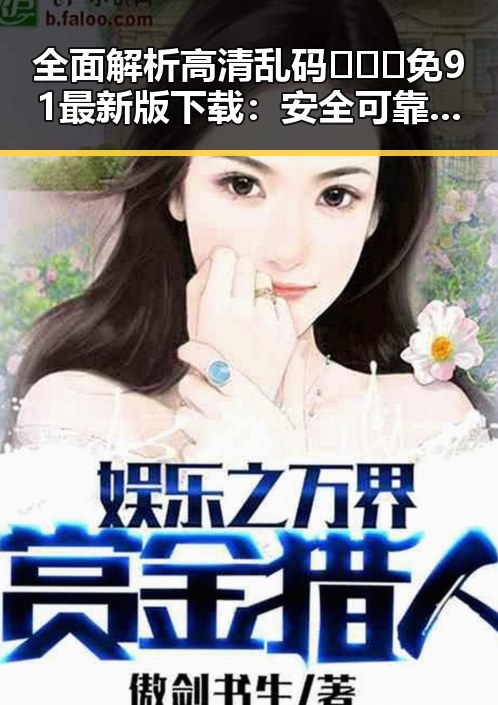全面解析高清乱码🔞❌♋免91最新版下载：安全可靠的选择