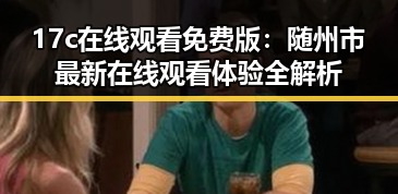 17c在线观看免费版：随州市最新在线观看体验全解析