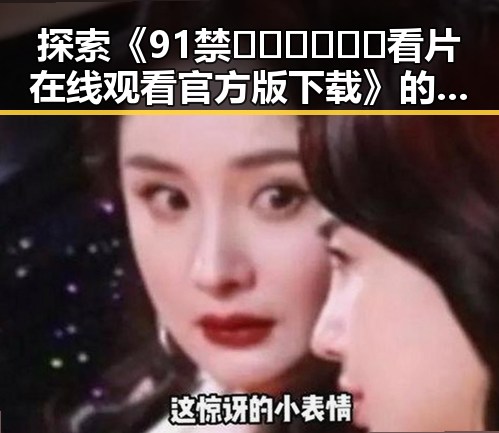 探索《91禁🍆🍑🔞❌❌❌看片在线观看官方版下载》的精彩内容