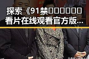 探索《91禁🍆🍑🔞❌❌❌看片在线观看官方版下载》的精彩内容