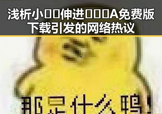 浅析小🐔🐔伸进🈲🔞🔞A免费版下载引发的网络热议