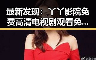 最新发现：丫丫影院免费高清电视剧观看免费版成为追剧新宠
