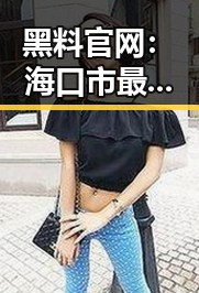 黑料 官网：海口市最新娱乐八卦一览