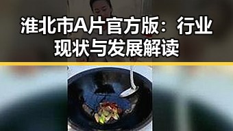 淮北市A片官方版:行业现状与发展解读