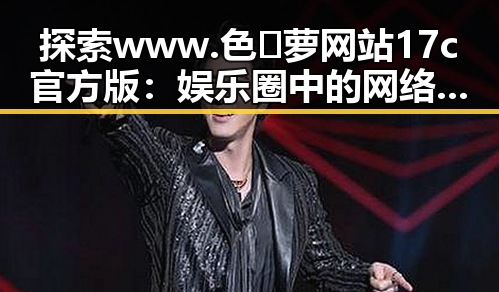 探索 www.色😍萝网站17c官方版：娱乐圈中的网络奇观